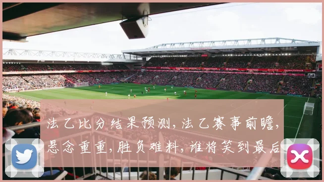 法乙比分结果预测,法乙赛事前瞻,悬念重重,胜负难料,谁将笑到最后