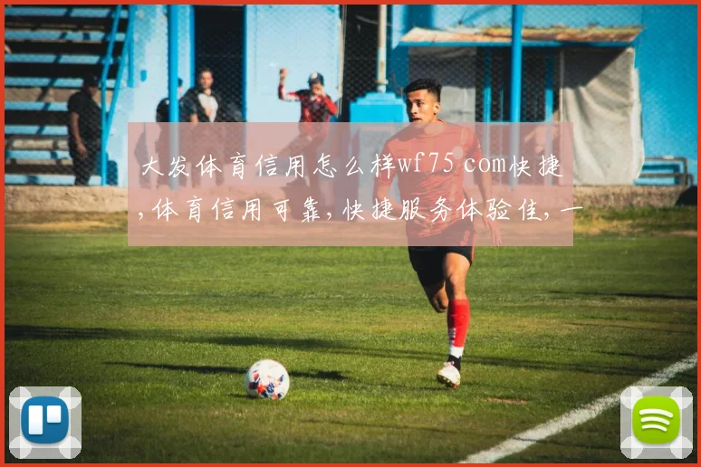 大发体育信用怎么样wf75 com快捷,体育信用可靠,快捷服务体验佳,一触即达。
