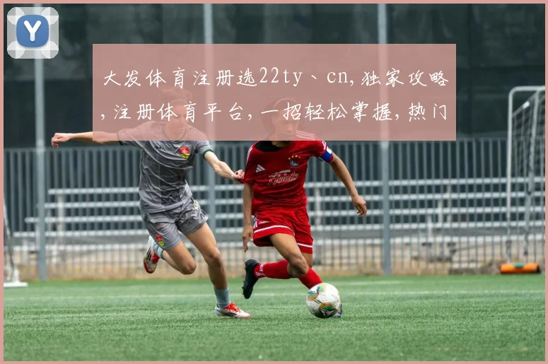 大发体育注册选22ty丶cn,独家攻略,注册体育平台,一招轻松掌握,热门网站推荐