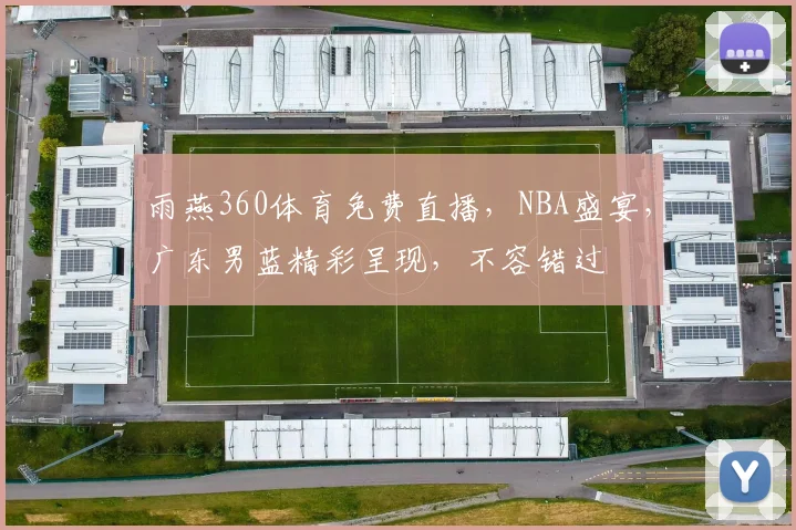 雨燕360体育免费直播,NBA盛宴,广东男蓝精彩呈现,不容错过
