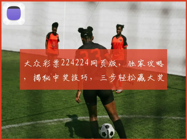 大众彩票224224网页版,独家攻略,揭秘中奖技巧,三步轻松赢大奖,必看